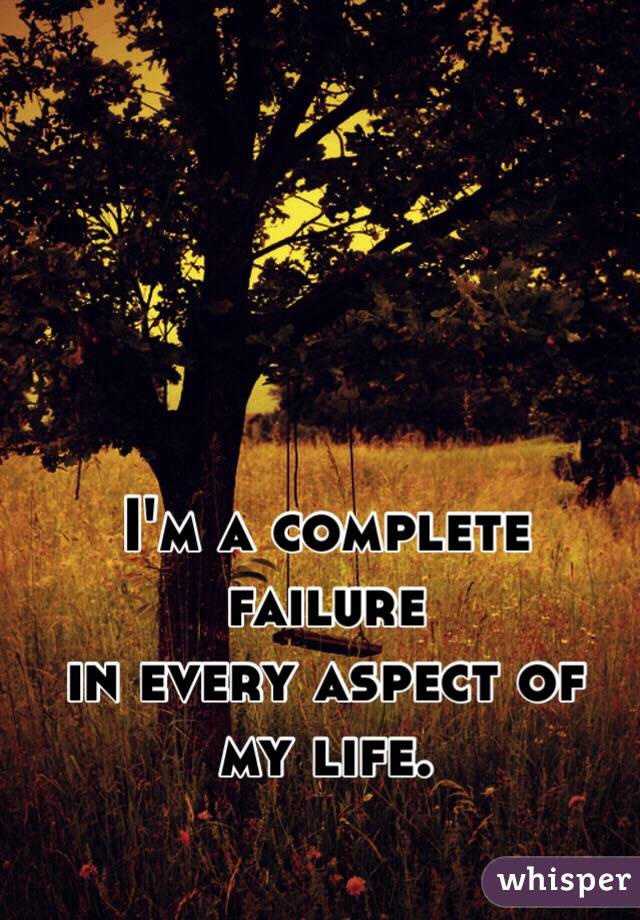 I'm a complete failure 
in every aspect of my life. 