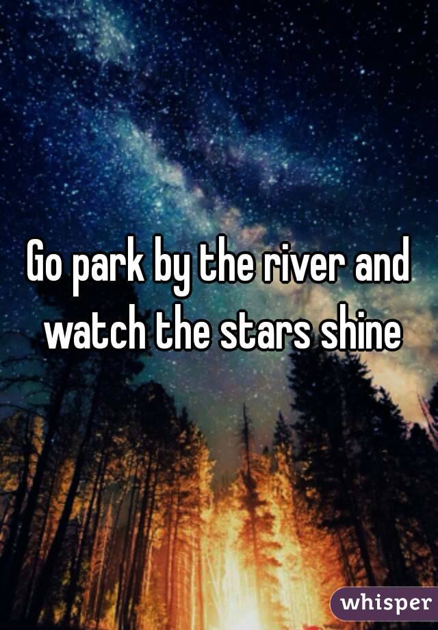 Go park by the river and watch the stars shine