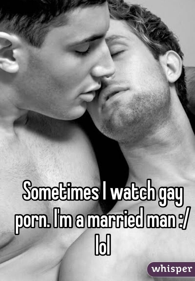 Sometimes I watch gay porn. I'm a married man :/ lol