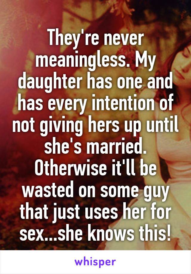 They're never meaningless. My daughter has one and has every intention of not giving hers up until she's married. Otherwise it'll be wasted on some guy that just uses her for sex...she knows this!