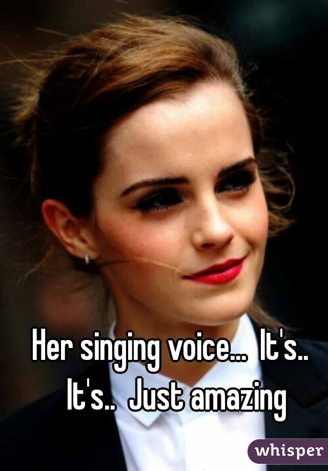 Her singing voice...  It's..  It's..  Just amazing