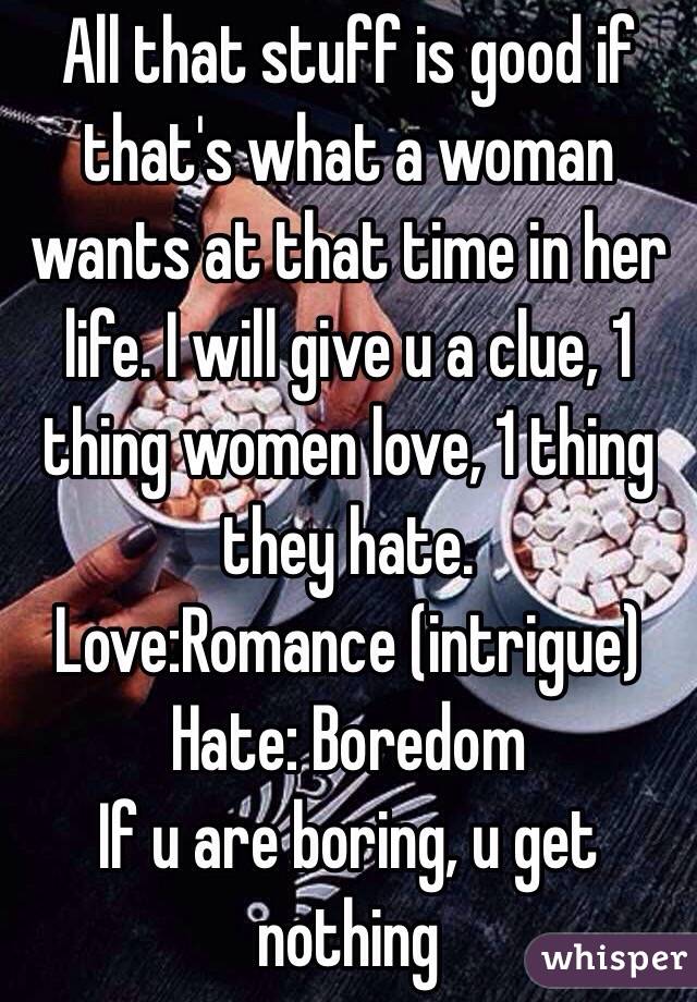 All that stuff is good if that's what a woman wants at that time in her life. I will give u a clue, 1 thing women love, 1 thing they hate.
Love:Romance (intrigue)
Hate: Boredom
If u are boring, u get nothing