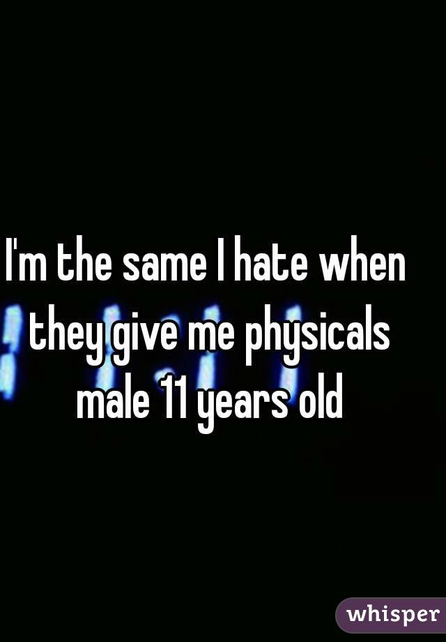 I'm the same I hate when they give me physicals male 11 years old