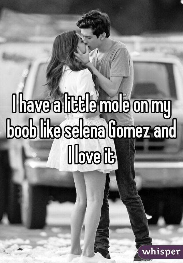 I have a little mole on my boob like selena Gomez and I love it 