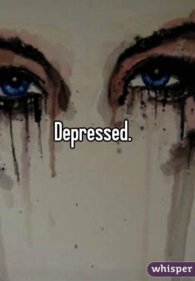 Depressed.  