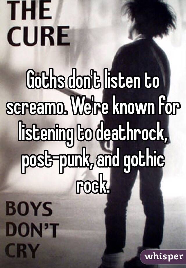 Goths don't listen to screamo. We're known for listening to deathrock, post-punk, and gothic rock. 