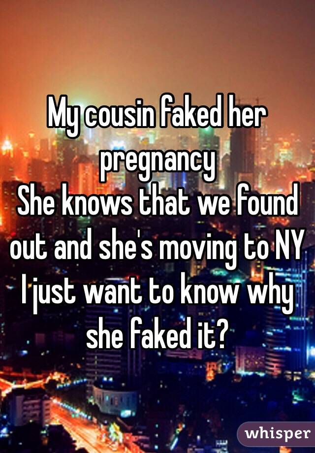 My cousin faked her pregnancy 
She knows that we found out and she's moving to NY 
I just want to know why she faked it?