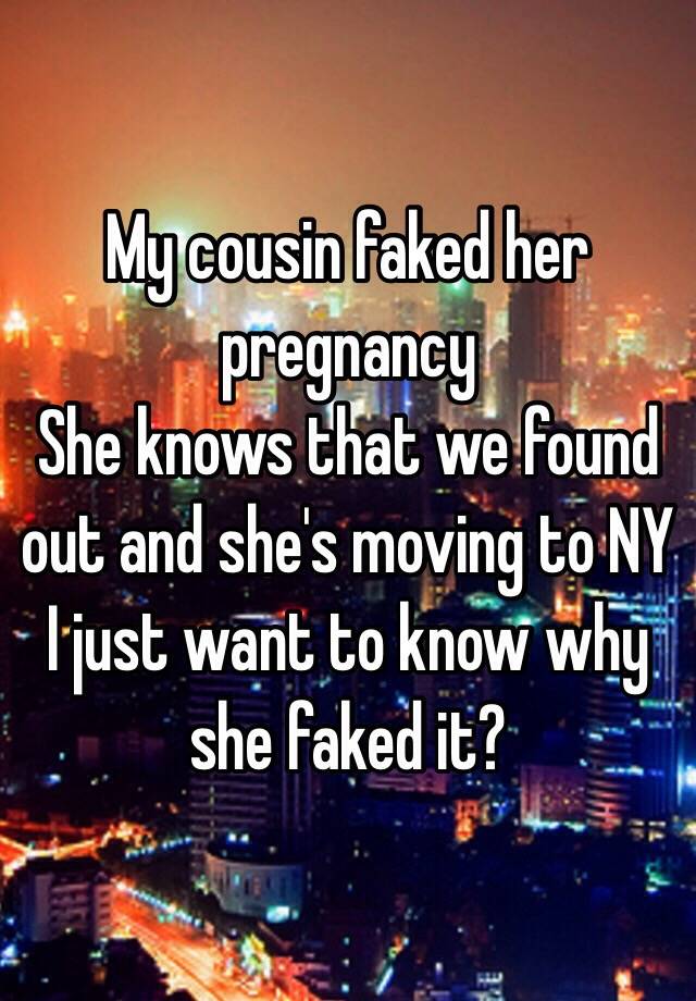 My cousin faked her pregnancy 
She knows that we found out and she's moving to NY 
I just want to know why she faked it?