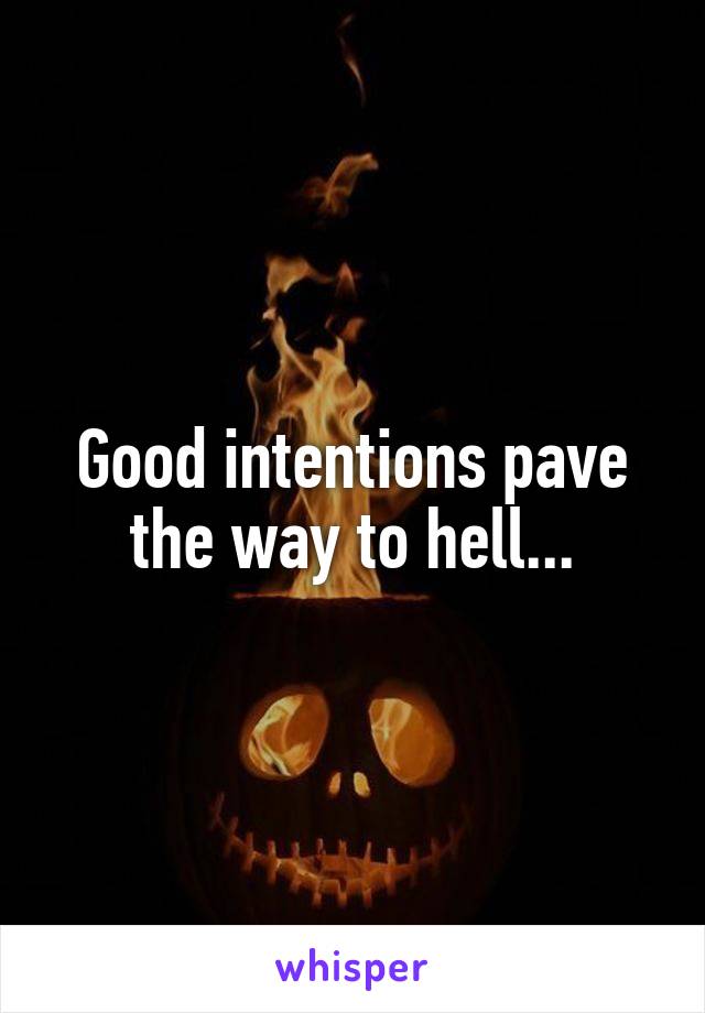 Good intentions pave the way to hell...