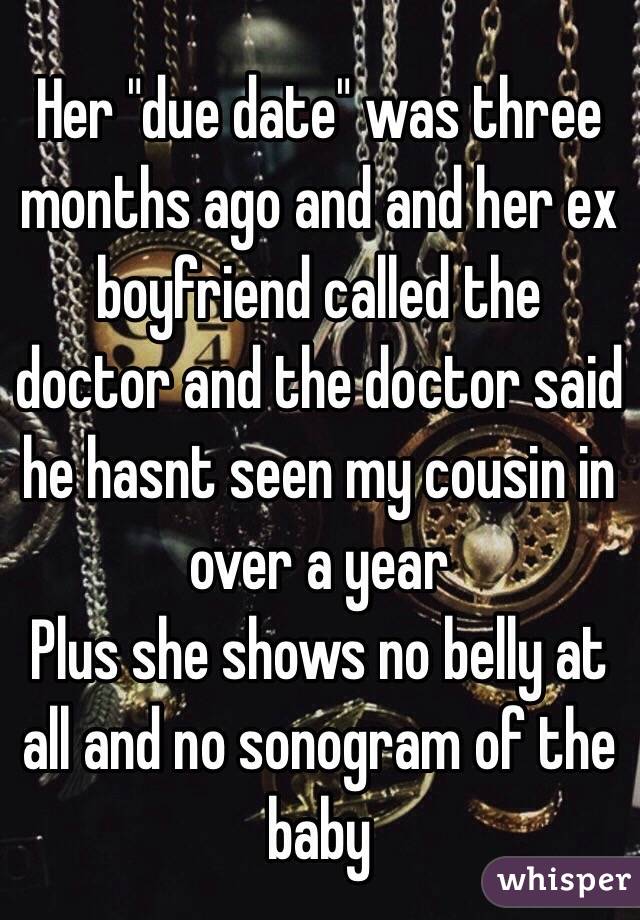 Her "due date" was three months ago and and her ex boyfriend called the doctor and the doctor said he hasnt seen my cousin in over a year 
Plus she shows no belly at all and no sonogram of the baby