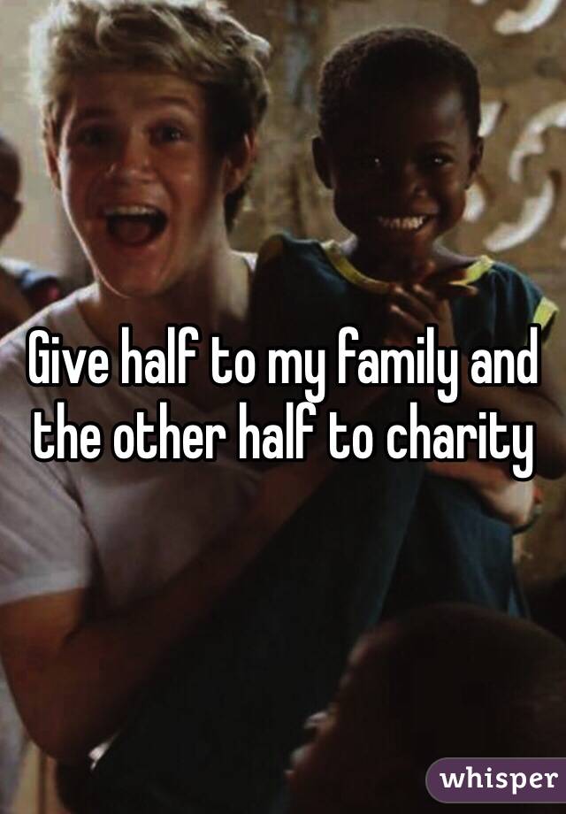 Give half to my family and the other half to charity 