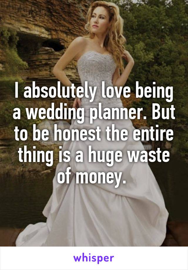 I absolutely love being a wedding planner. But to be honest the entire thing is a huge waste of money. 