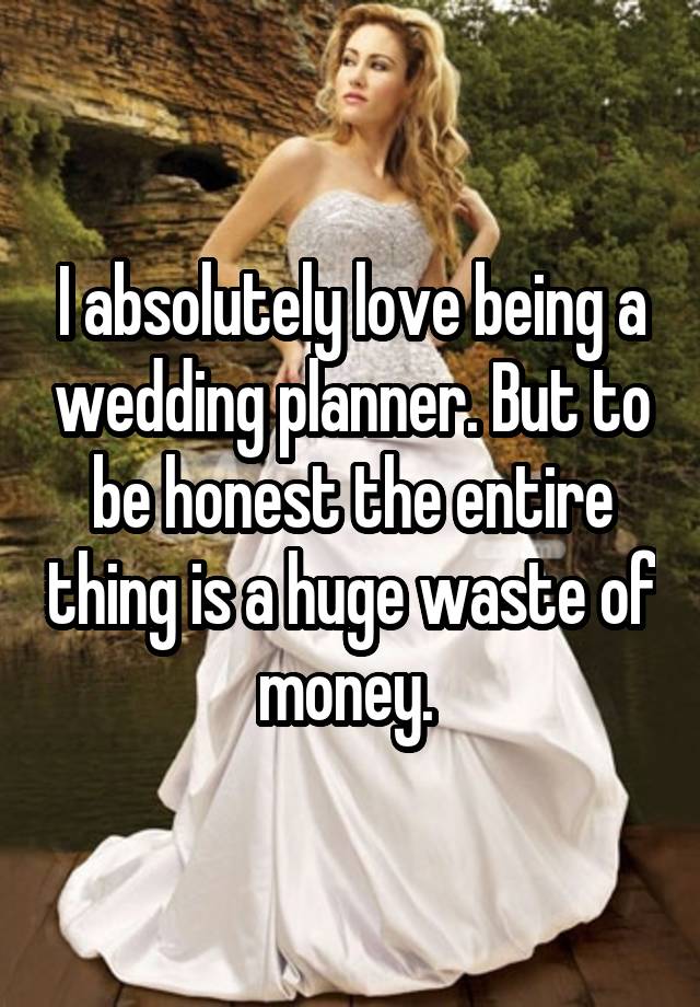 I absolutely love being a wedding planner. But to be honest the entire thing is a huge waste of money.