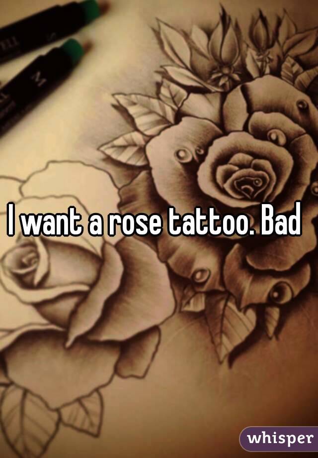 I want a rose tattoo. Bad 