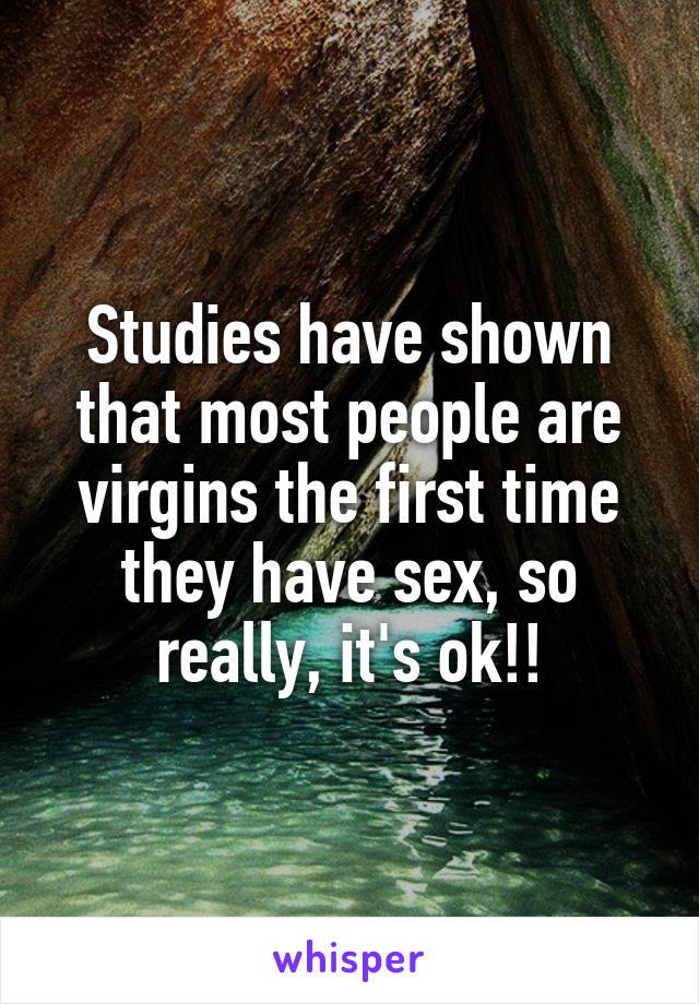 Studies have shown that most people are virgins the first time they have sex, so really, it's ok!!