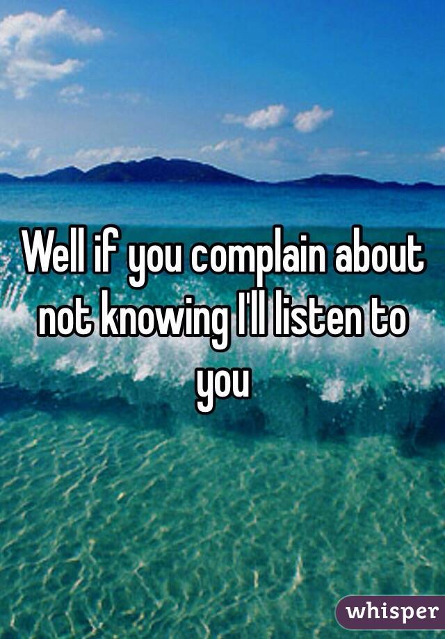 Well if you complain about not knowing I'll listen to you 