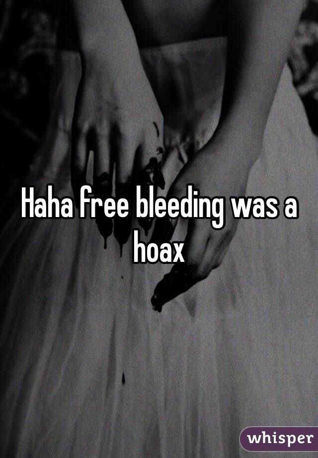 Haha free bleeding was a hoax