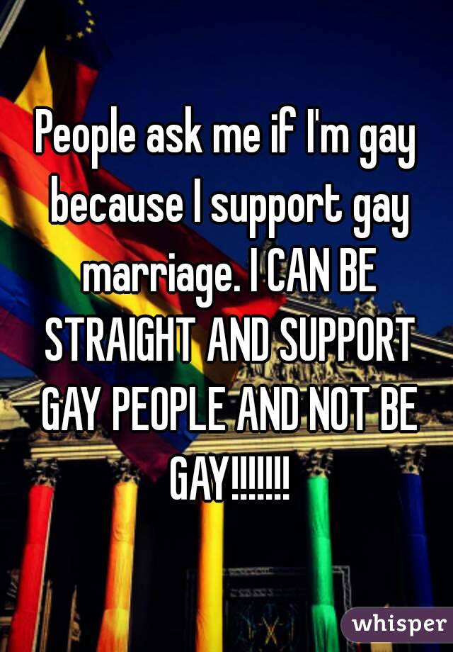 People ask me if I'm gay because I support gay marriage. I CAN BE STRAIGHT AND SUPPORT GAY PEOPLE AND NOT BE GAY!!!!!!!
