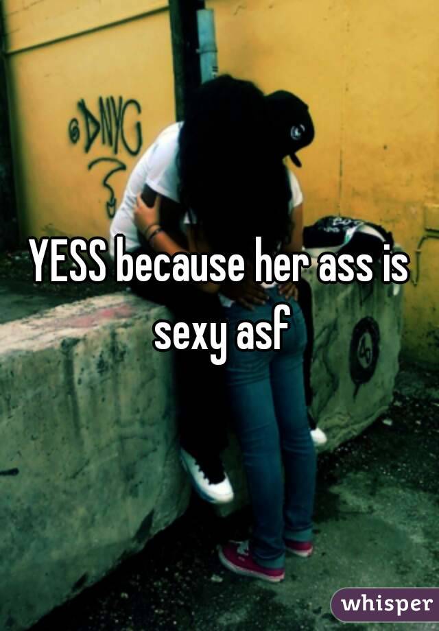 YESS because her ass is sexy asf