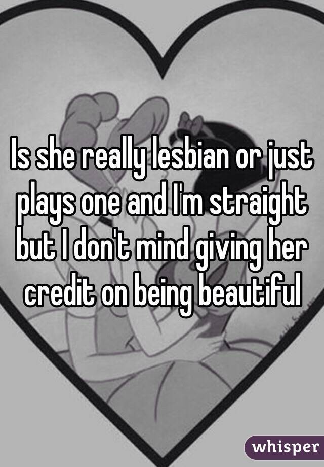 Is she really lesbian or just plays one and I'm straight but I don't mind giving her credit on being beautiful 