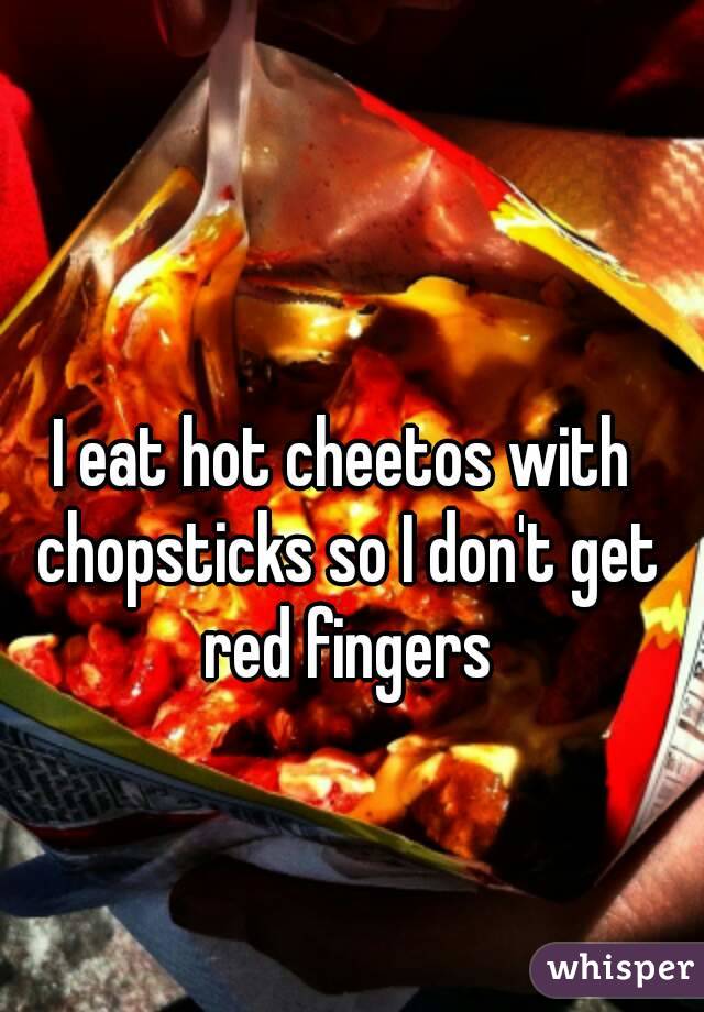 I eat hot cheetos with chopsticks so I don't get red fingers