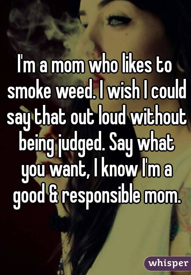 I'm a mom who likes to smoke weed. I wish I could say that out loud without being judged. Say what you want, I know I'm a good & responsible mom.