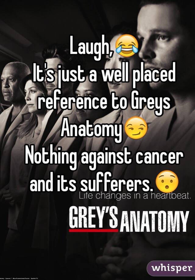 Laugh,😂
It's just a well placed reference to Greys Anatomy😏
Nothing against cancer and its sufferers.😯