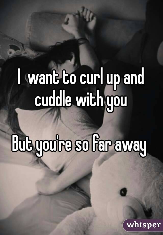 I  want to curl up and cuddle with you 

But you're so far away 