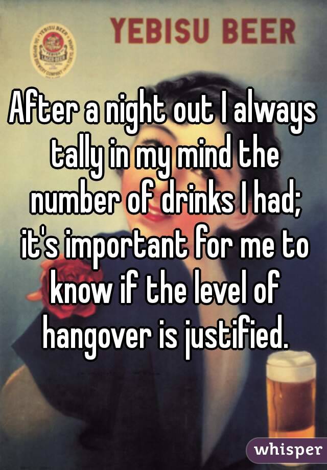 After a night out I always tally in my mind the number of drinks I had; it's important for me to know if the level of hangover is justified.