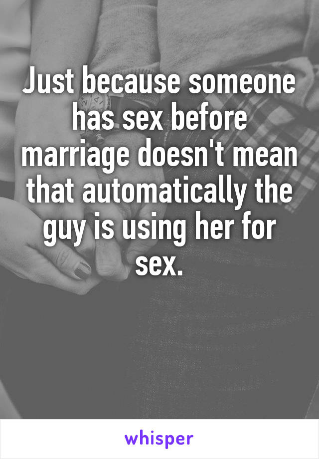 Just because someone has sex before marriage doesn't mean that automatically the guy is using her for sex.



