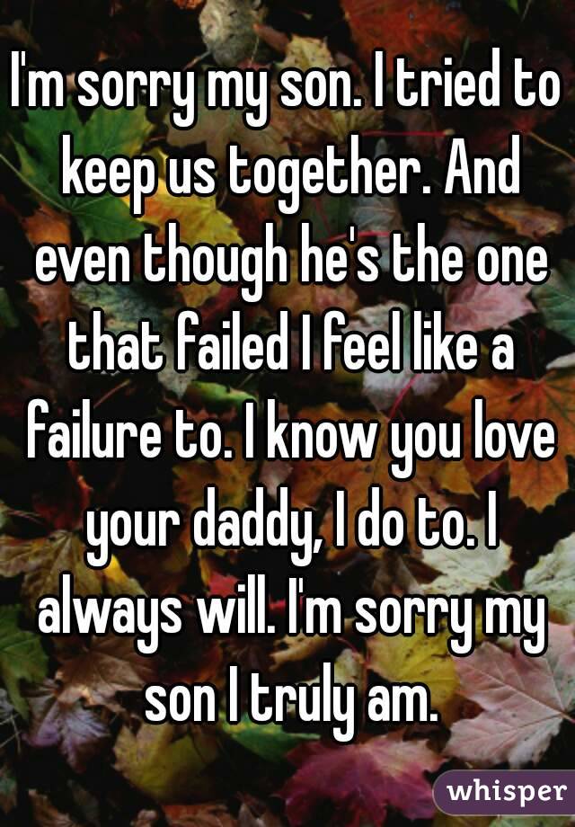 I'm sorry my son. I tried to keep us together. And even though he's the one that failed I feel like a failure to. I know you love your daddy, I do to. I always will. I'm sorry my son I truly am.