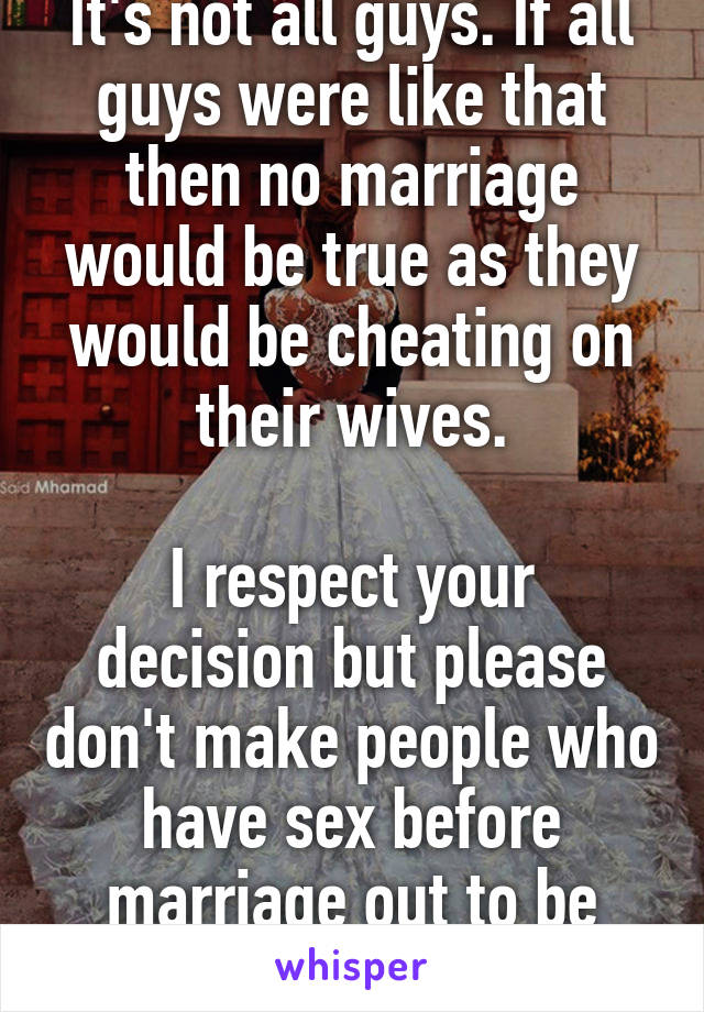 It's not all guys. If all guys were like that then no marriage would be true as they would be cheating on their wives.

I respect your decision but please don't make people who have sex before marriage out to be bad.