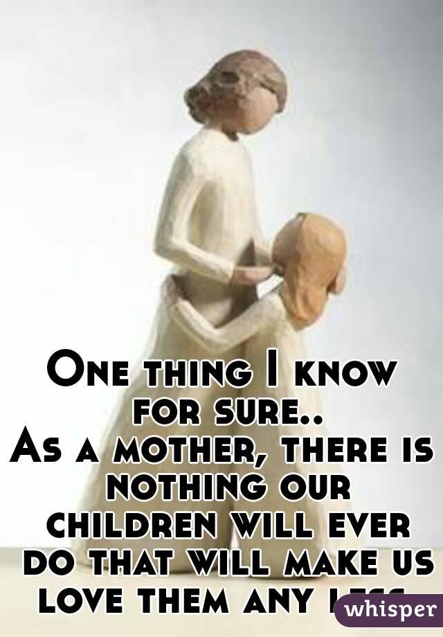 One thing I know for sure..
As a mother, there is nothing our children will ever do that will make us love them any less.