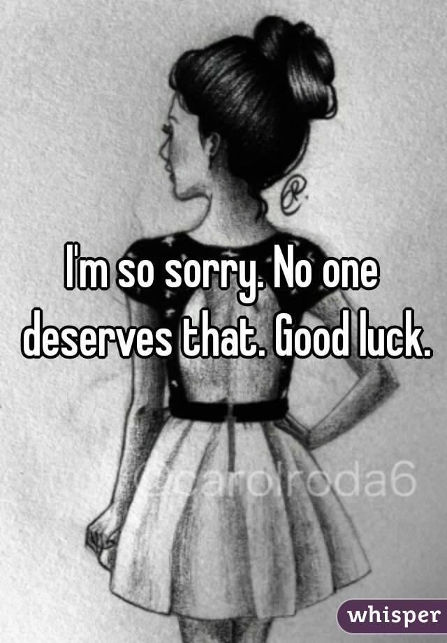 I'm so sorry. No one deserves that. Good luck.