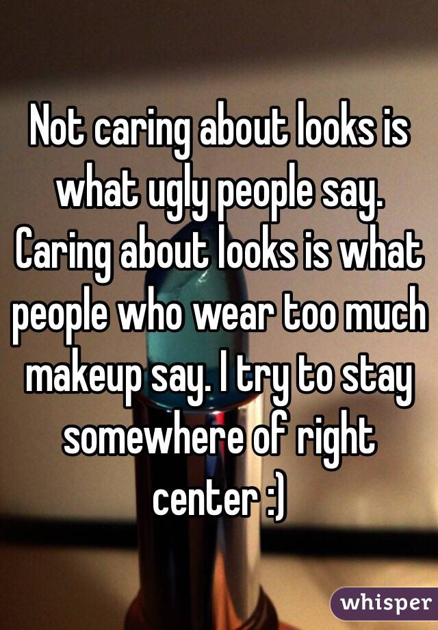 Not caring about looks is what ugly people say. Caring about looks is what people who wear too much makeup say. I try to stay somewhere of right center :)