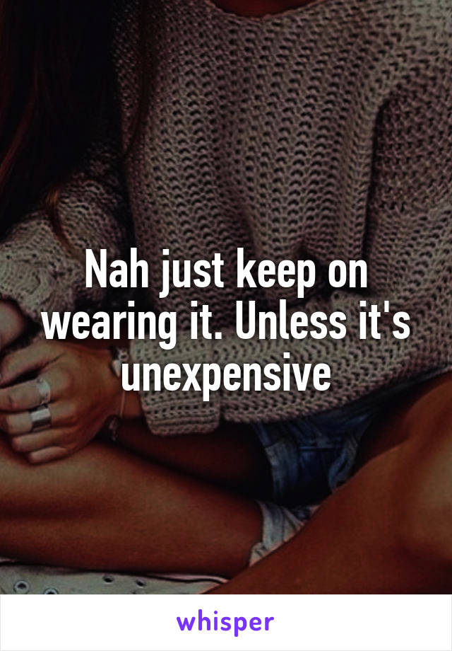 Nah just keep on wearing it. Unless it's unexpensive