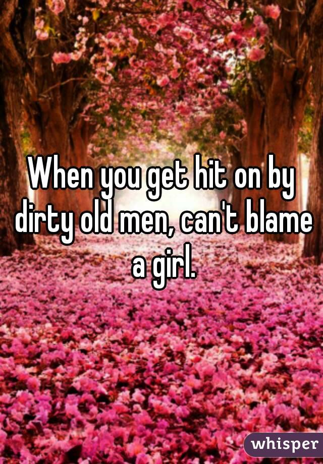 When you get hit on by dirty old men, can't blame a girl.