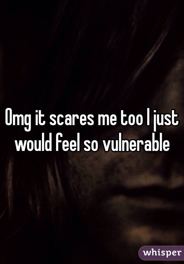 Omg it scares me too I just would feel so vulnerable