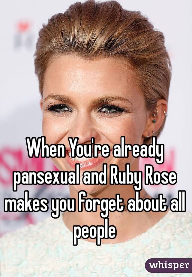 When You're already pansexual and Ruby Rose makes you forget about all people 