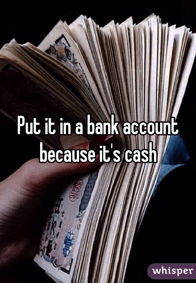 Put it in a bank account because it's cash