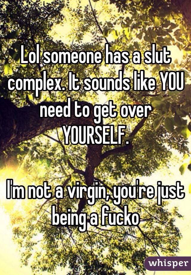 Lol someone has a slut complex. It sounds like YOU need to get over YOURSELF. 

I'm not a virgin, you're just being a fucko