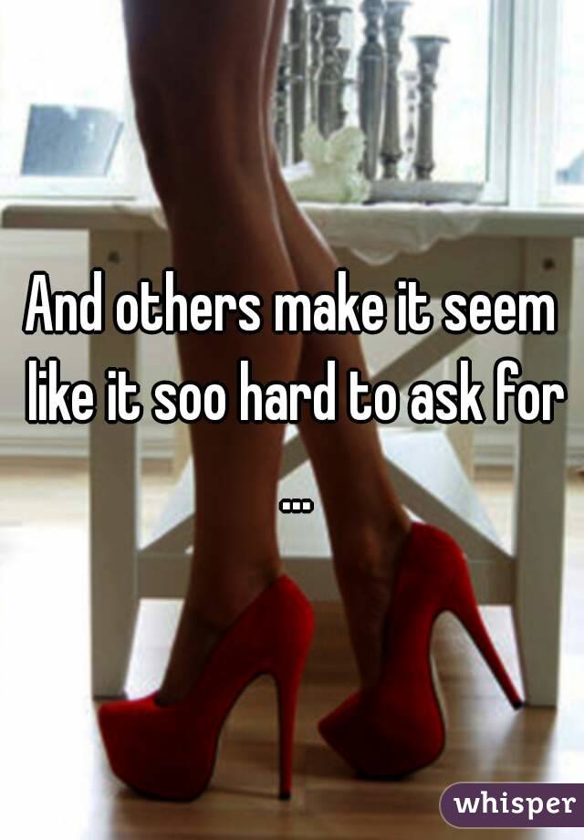 And others make it seem like it soo hard to ask for ...