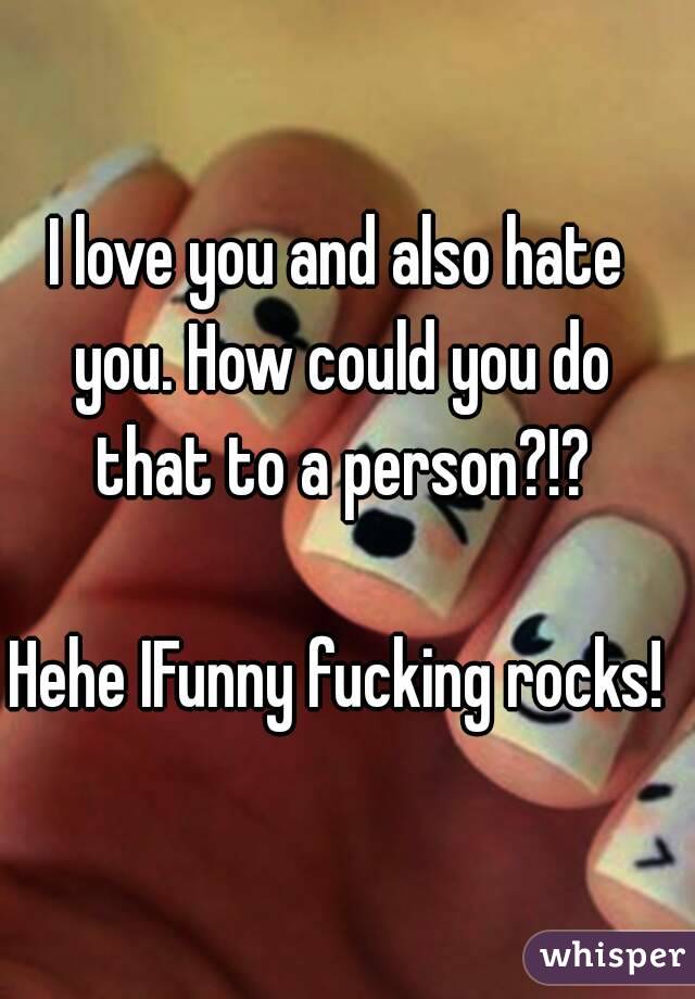 I love you and also hate you. How could you do that to a person?!?

Hehe IFunny fucking rocks!