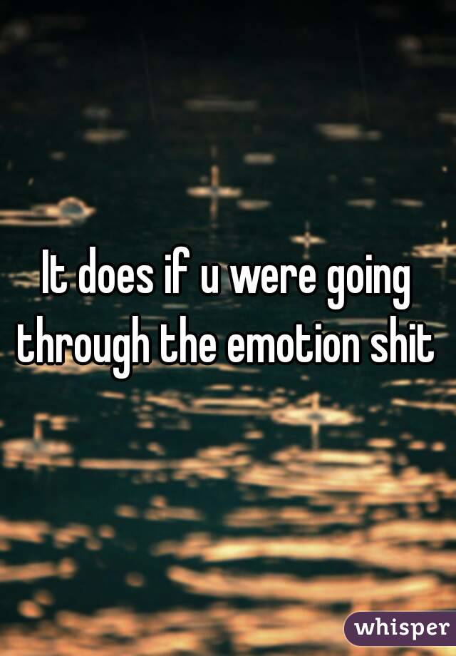 It does if u were going through the emotion shit 