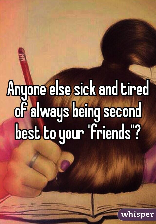 Anyone else sick and tired of always being second best to your "friends"?