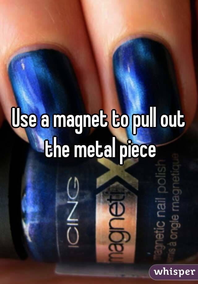 Use a magnet to pull out the metal piece