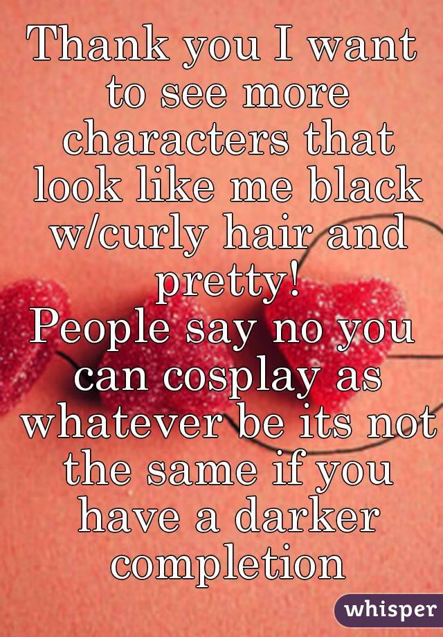 Thank you I want to see more characters that look like me black w/curly hair and pretty!
People say no you can cosplay as whatever be its not the same if you have a darker completion