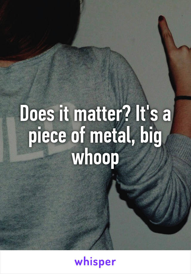 Does it matter? It's a piece of metal, big whoop