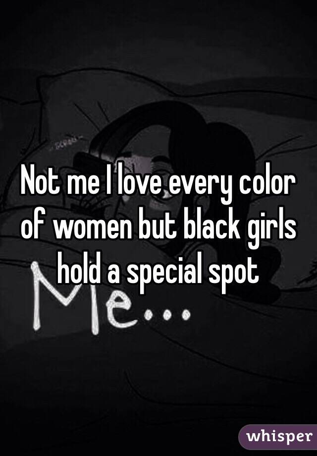 Not me I love every color of women but black girls hold a special spot 