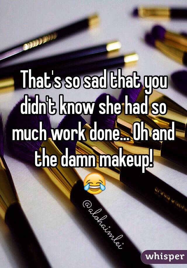 That's so sad that you didn't know she had so much work done... Oh and the damn makeup! 
😂
